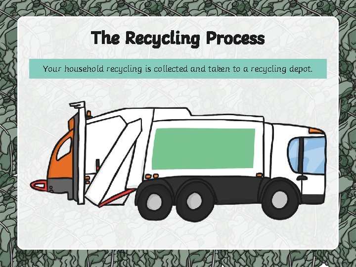 The Recycling Process Your household recycling is collected and taken to a recycling depot.