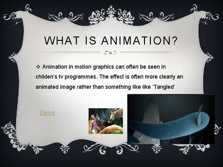 WHAT IS ANIMATION? v Animation in motion graphics can often be seen in childen’s