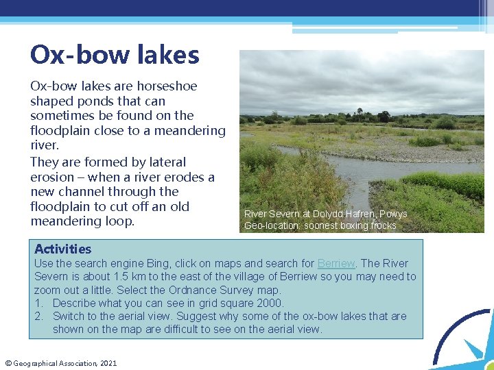 Ox-bow lakes are horseshoe shaped ponds that can sometimes be found on the floodplain