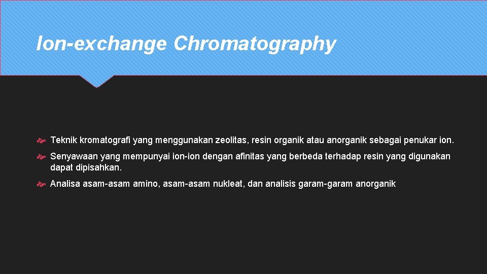 Ion-exchange Chromatography Teknik kromatografi yang menggunakan zeolitas, resin organik atau anorganik sebagai penukar ion.