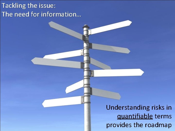 Tackling the issue: The need for information… Understanding risks in quantifiable terms provides the