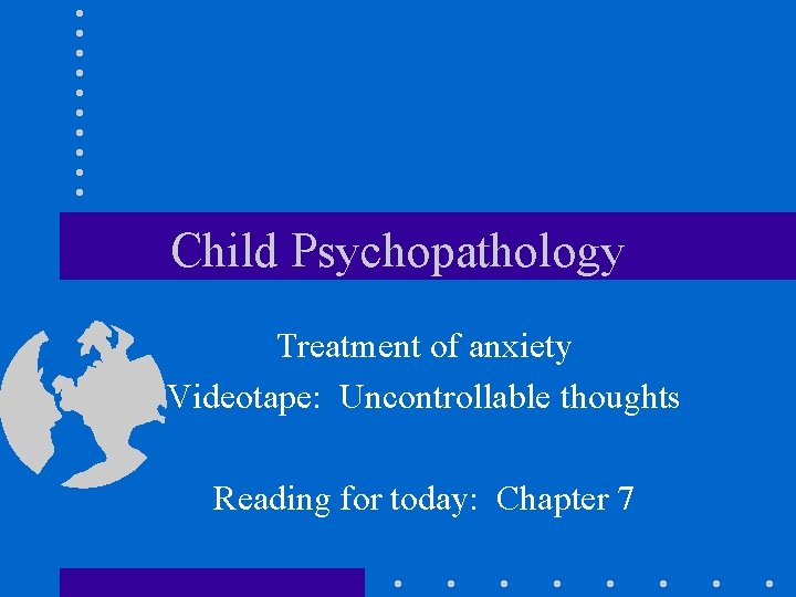 Child Psychopathology Treatment of anxiety Videotape: Uncontrollable thoughts Reading for today: Chapter 7 