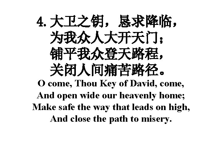 4. 大卫之钥，恳求降临， 为我众人大开天门； 铺平我众登天路程， 关闭人间痛苦路径。 O come, Thou Key of David, come, And open