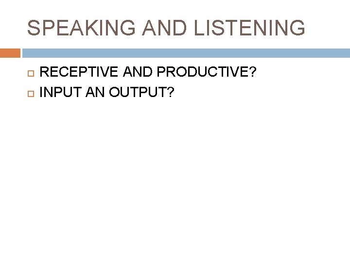 SPEAKING AND LISTENING RECEPTIVE AND PRODUCTIVE? INPUT AN OUTPUT? 