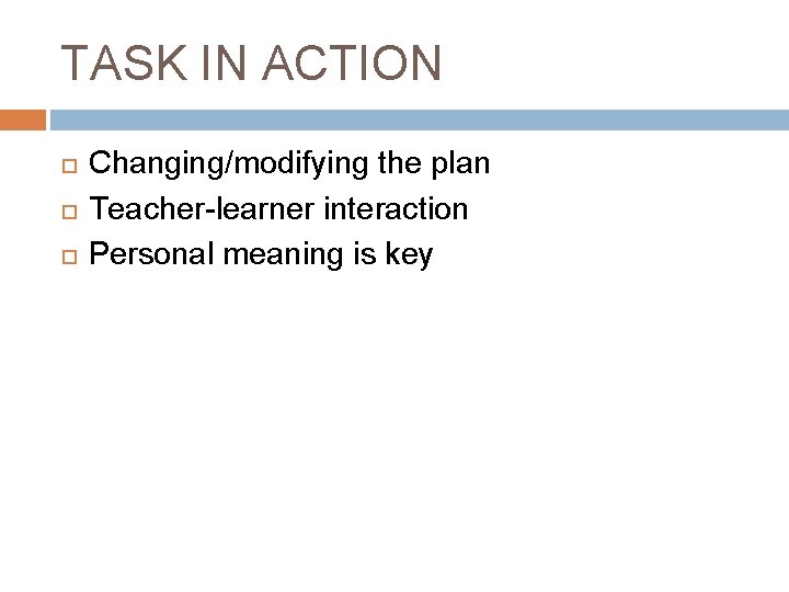 TASK IN ACTION Changing/modifying the plan Teacher-learner interaction Personal meaning is key 