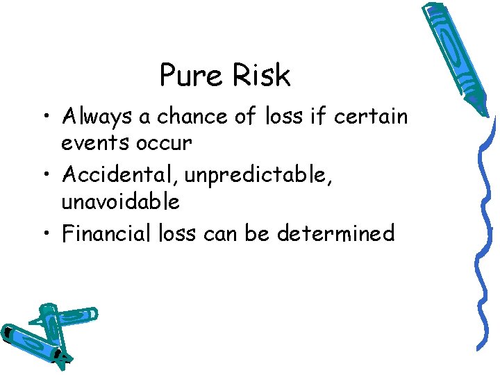 Pure Risk • Always a chance of loss if certain events occur • Accidental,