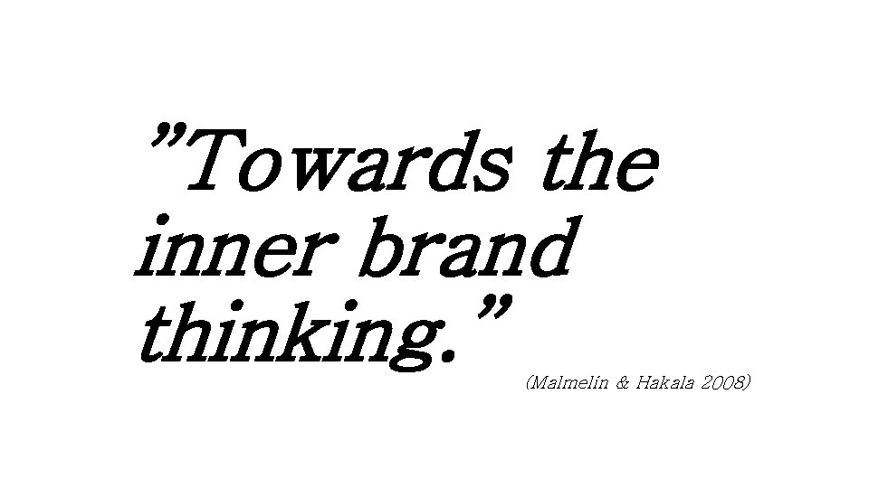 ”Towards the inner brand thinking. ” (Malmelin & Hakala 2008) 