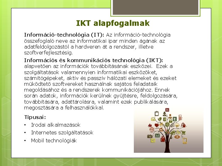 IKT alapfogalmak Információ-technológia (IT): Az információ-technológia összefoglaló neve az informatikai ipar minden ágának az