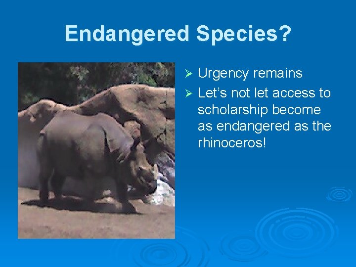 Endangered Species? Urgency remains Ø Let’s not let access to scholarship become as endangered