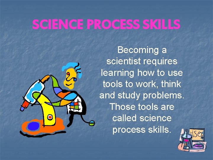 SCIENCE PROCESS SKILLS Becoming a scientist requires learning how to use tools to work,