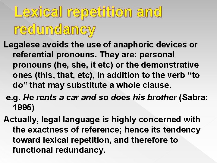 Lexical repetition and redundancy Legalese avoids the use of anaphoric devices or referential pronouns.