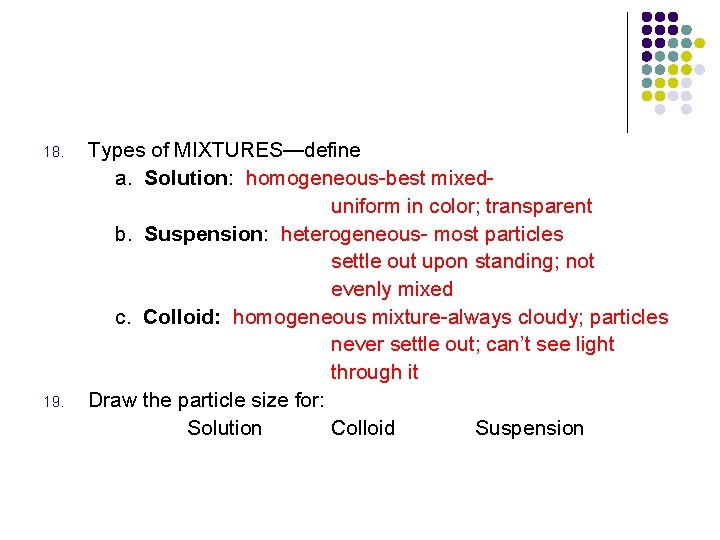 18. 19. Types of MIXTURES—define a. Solution: homogeneous-best mixeduniform in color; transparent b. Suspension: