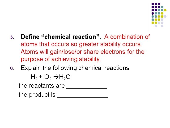 5. 6. Define “chemical reaction”. A combination of atoms that occurs so greater stability