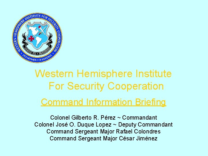 Western Hemisphere Institute For Security Cooperation Command Information Briefing Colonel Gilberto R. Pérez ~