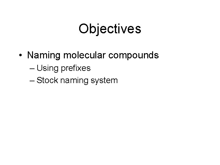 Objectives • Naming molecular compounds – Using prefixes – Stock naming system 