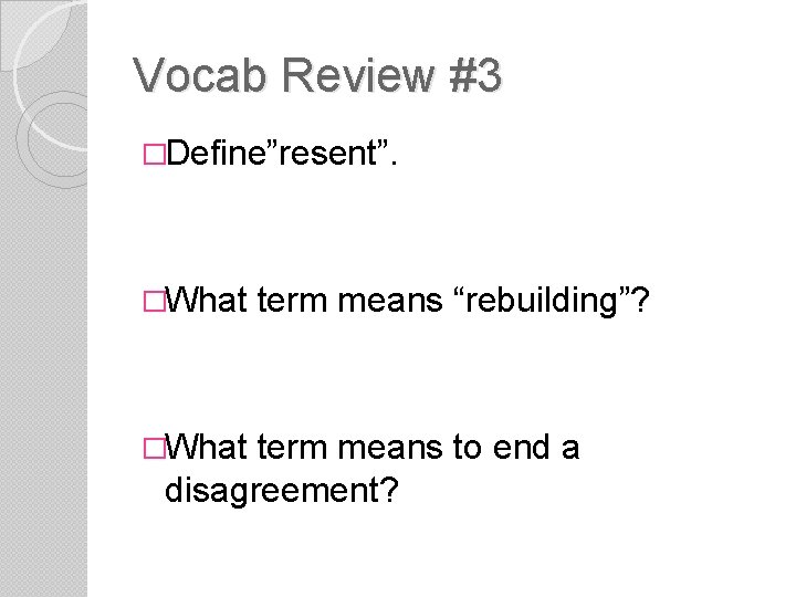 Vocab Review #3 �Define”resent”. �What term means “rebuilding”? term means to end a disagreement?