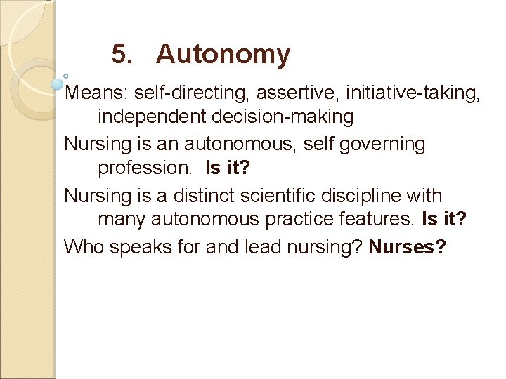 5. Autonomy Means: self-directing, assertive, initiative-taking, independent decision-making Nursing is an autonomous, self governing