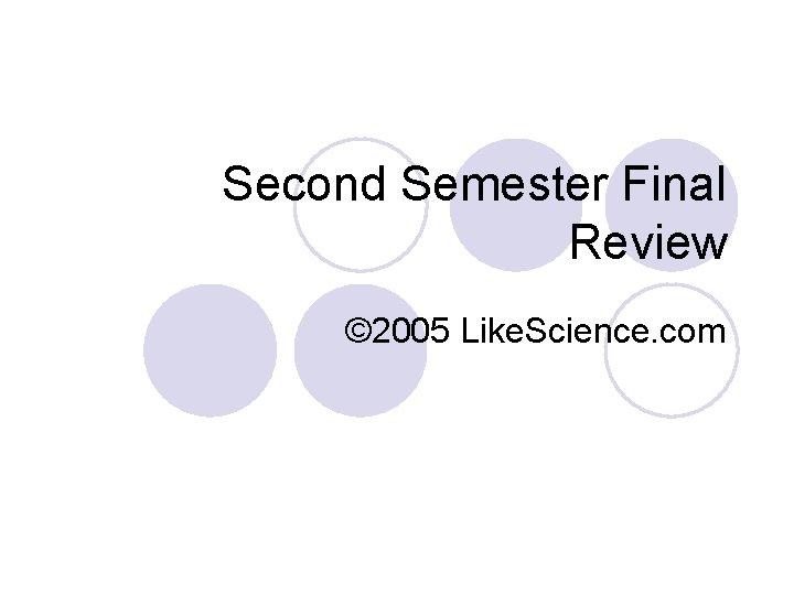 Second Semester Final Review © 2005 Like. Science. com 