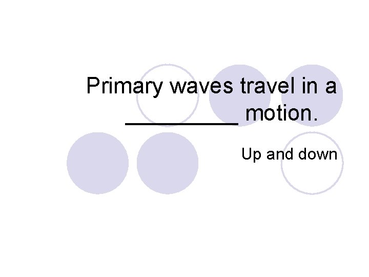 Primary waves travel in a _____ motion. Up and down 