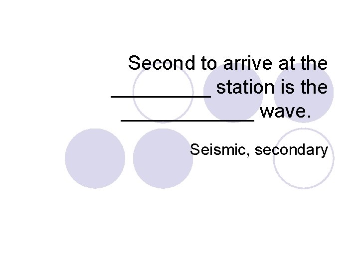 Second to arrive at the _____ station is the ______ wave. Seismic, secondary 
