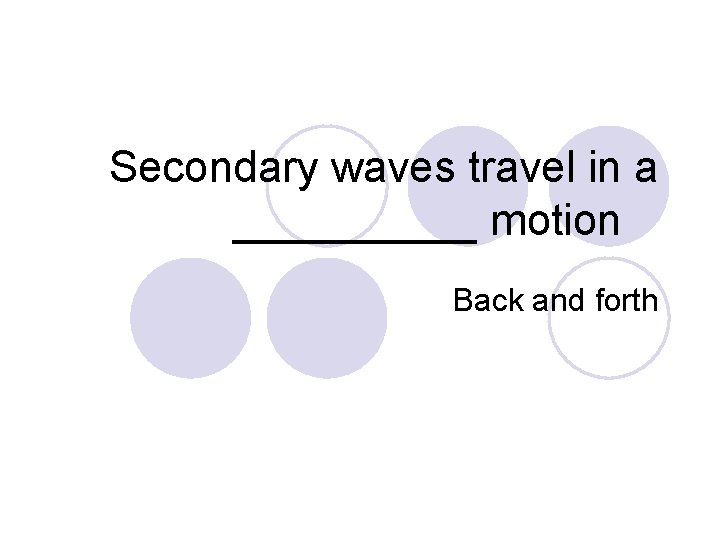 Secondary waves travel in a _____ motion Back and forth 