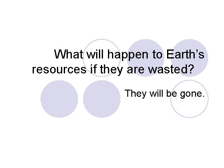 What will happen to Earth’s resources if they are wasted? They will be gone.