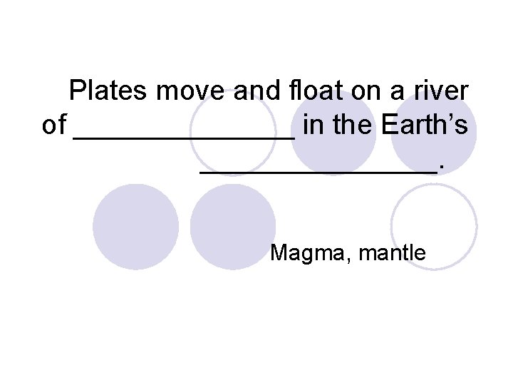 Plates move and float on a river of _______ in the Earth’s ________. Magma,