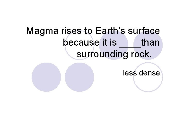 Magma rises to Earth’s surface because it is ____than surrounding rock. less dense 