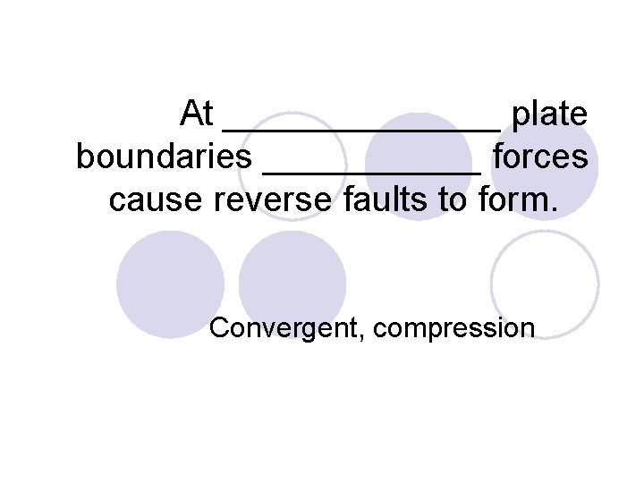 At _______ plate boundaries ______ forces cause reverse faults to form. Convergent, compression 