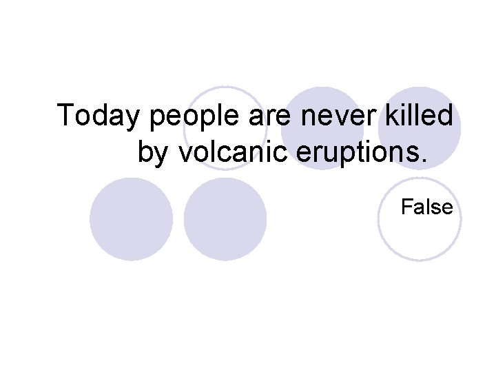 Today people are never killed by volcanic eruptions. False 