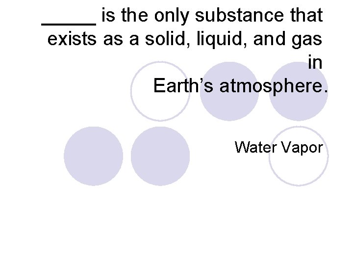 _____ is the only substance that exists as a solid, liquid, and gas in