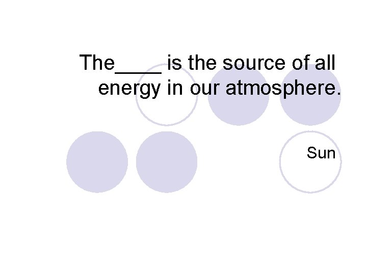 The____ is the source of all energy in our atmosphere. Sun 