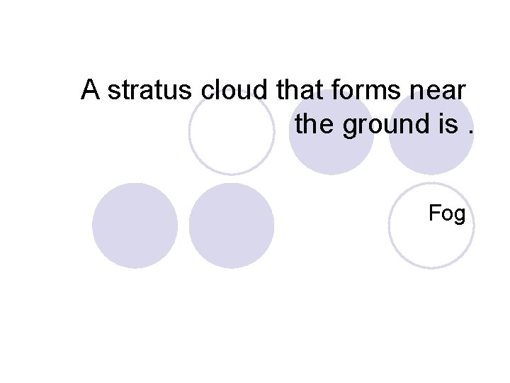 A stratus cloud that forms near the ground is. Fog 