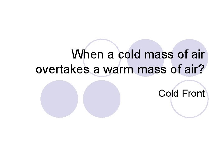 When a cold mass of air overtakes a warm mass of air? Cold Front