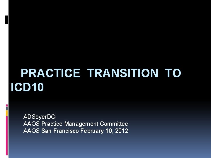 PRACTICE TRANSITION TO ICD 10 ADSoyer. DO AAOS Practice Management Committee AAOS San Francisco
