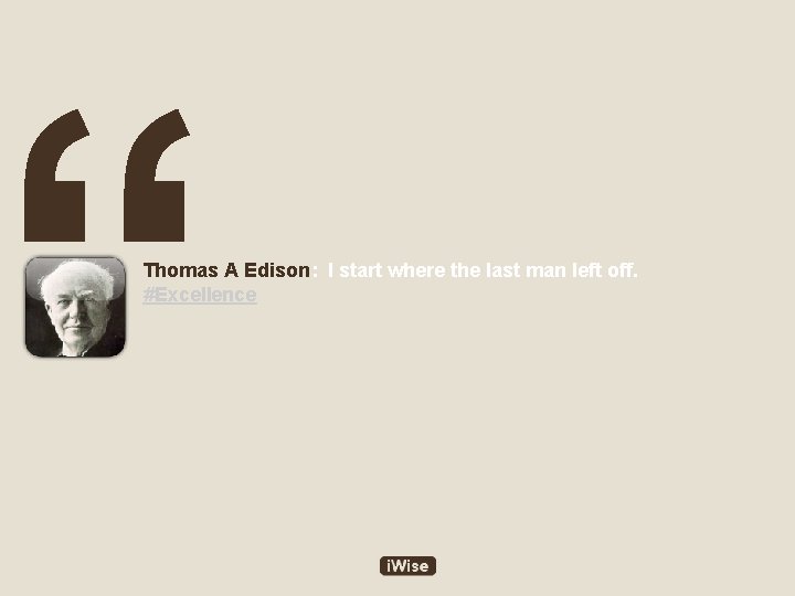 “ Thomas A Edison: I start where the last man left off. #Excellence 