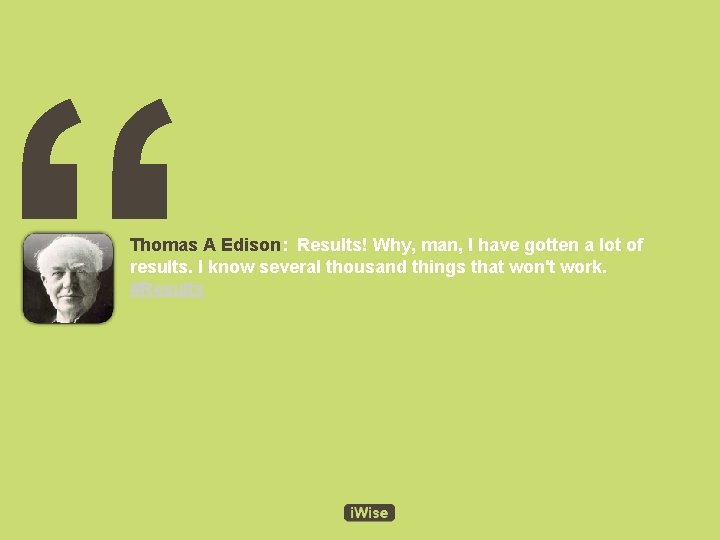 “ Thomas A Edison: Results! Why, man, I have gotten a lot of results.