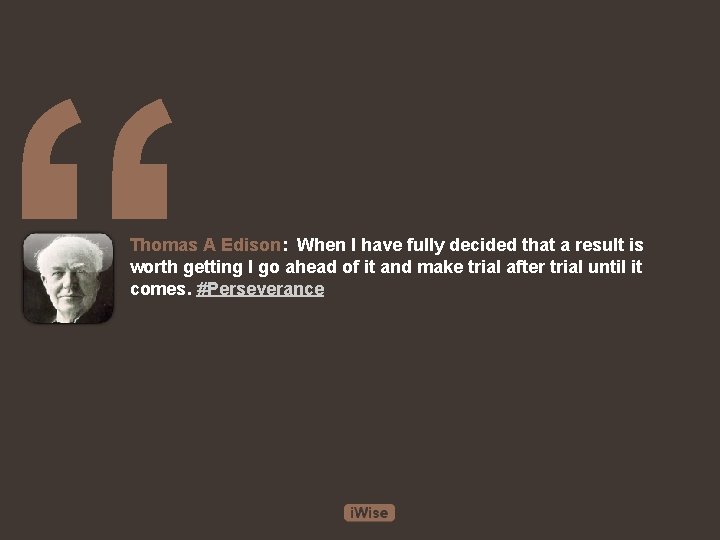 “ Thomas A Edison: When I have fully decided that a result is worth