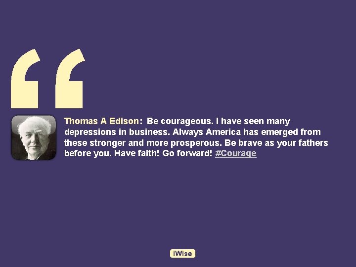 “ Thomas A Edison: Be courageous. I have seen many depressions in business. Always