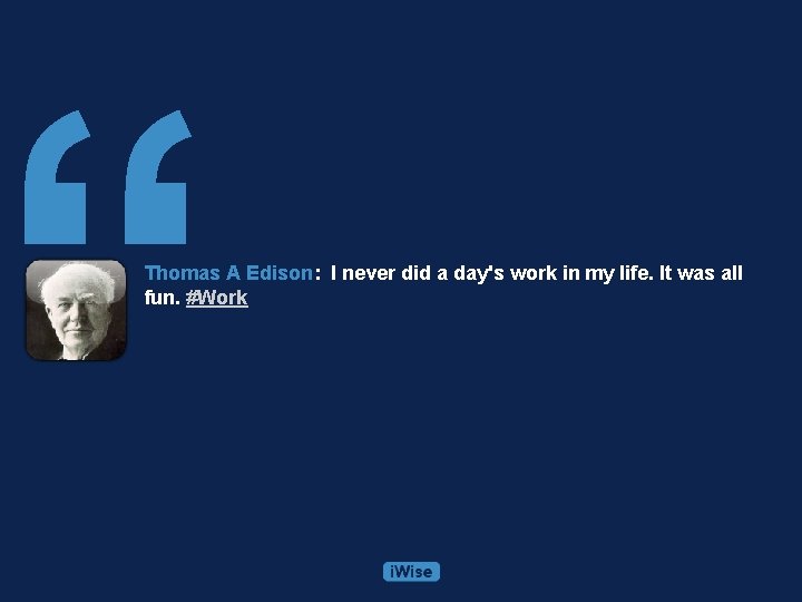 “ Thomas A Edison: I never did a day's work in my life. It