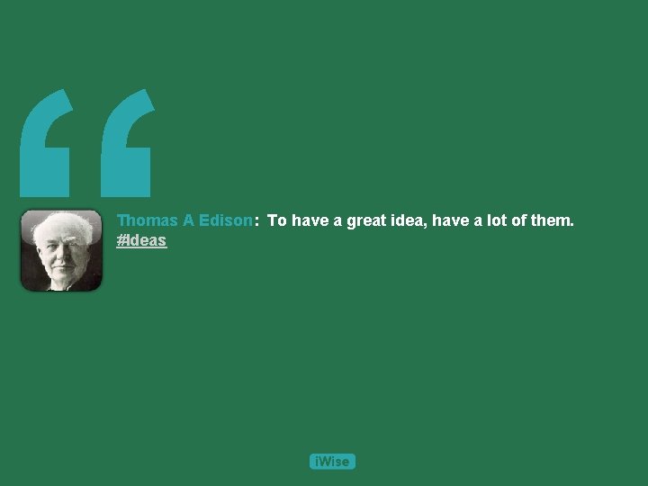 “ Thomas A Edison: To have a great idea, have a lot of them.