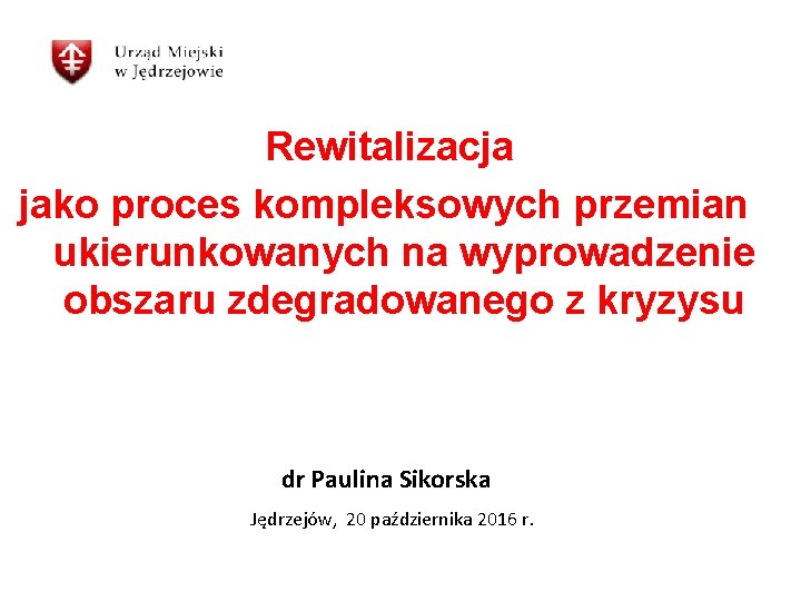 Rewitalizacja jako proces kompleksowych przemian ukierunkowanych na wyprowadzenie obszaru zdegradowanego z kryzysu dr Paulina Rewitalizacja jako proces kompleksowych przemian ukierunkowanych na wyprowadzenie obszaru zdegradowanego z kryzysu dr Paulina