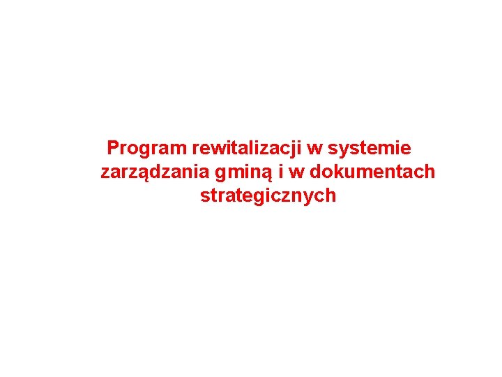 Program rewitalizacji w systemie zarządzania gminą i w dokumentach strategicznych Program rewitalizacji w systemie zarządzania gminą i w dokumentach strategicznych