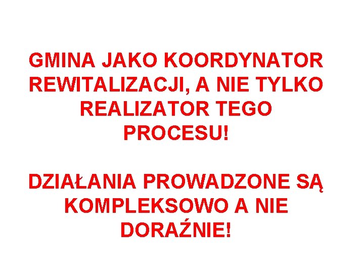 GMINA JAKO KOORDYNATOR REWITALIZACJI, A NIE TYLKO REALIZATOR TEGO PROCESU! DZIAŁANIA PROWADZONE SĄ KOMPLEKSOWO