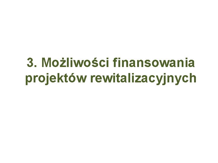 3. Możliwości finansowania projektów rewitalizacyjnych 3. Możliwości finansowania projektów rewitalizacyjnych