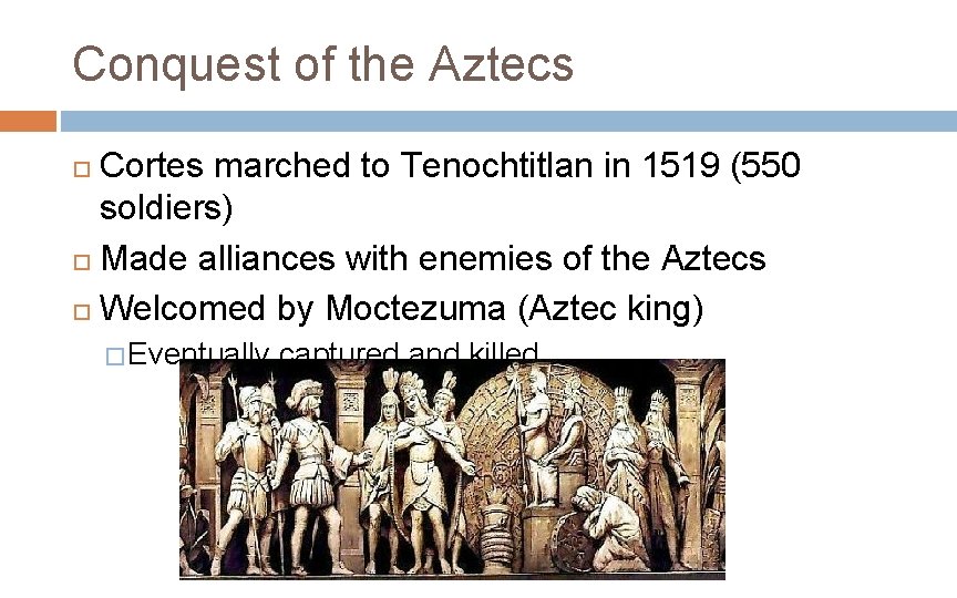 Conquest of the Aztecs Cortes marched to Tenochtitlan in 1519 (550 soldiers) Made alliances