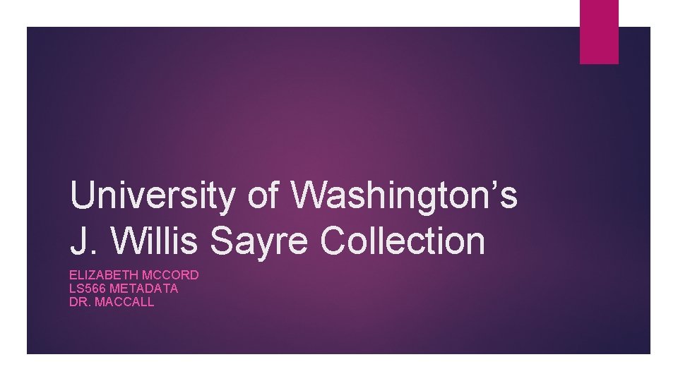 University of Washington’s J. Willis Sayre Collection ELIZABETH MCCORD LS 566 METADATA DR. MACCALL