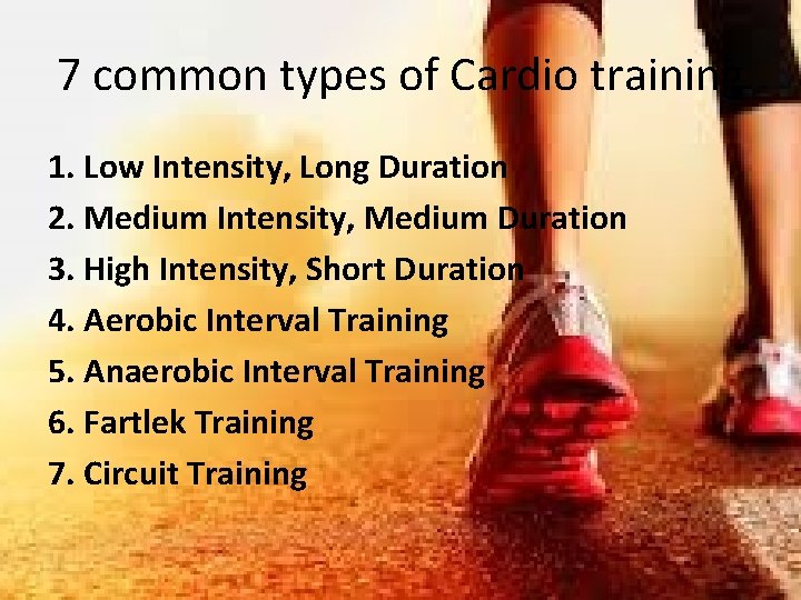 7 common types of Cardio training 1. Low Intensity, Long Duration 2. Medium Intensity,