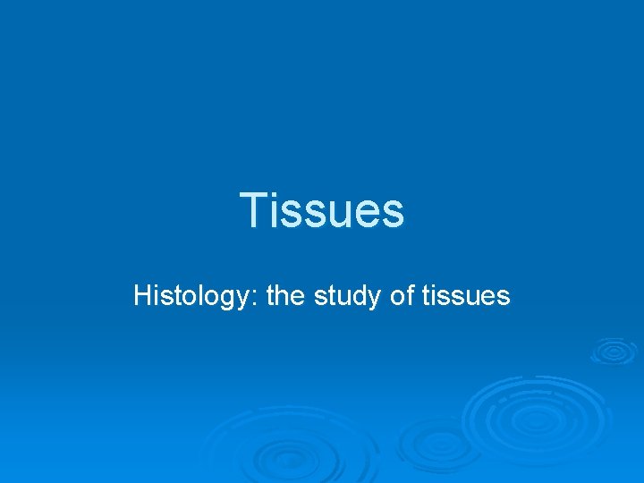Tissues Histology: the study of tissues 