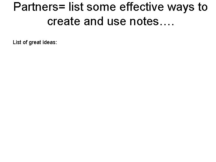 Partners= list some effective ways to create and use notes…. List of great ideas: